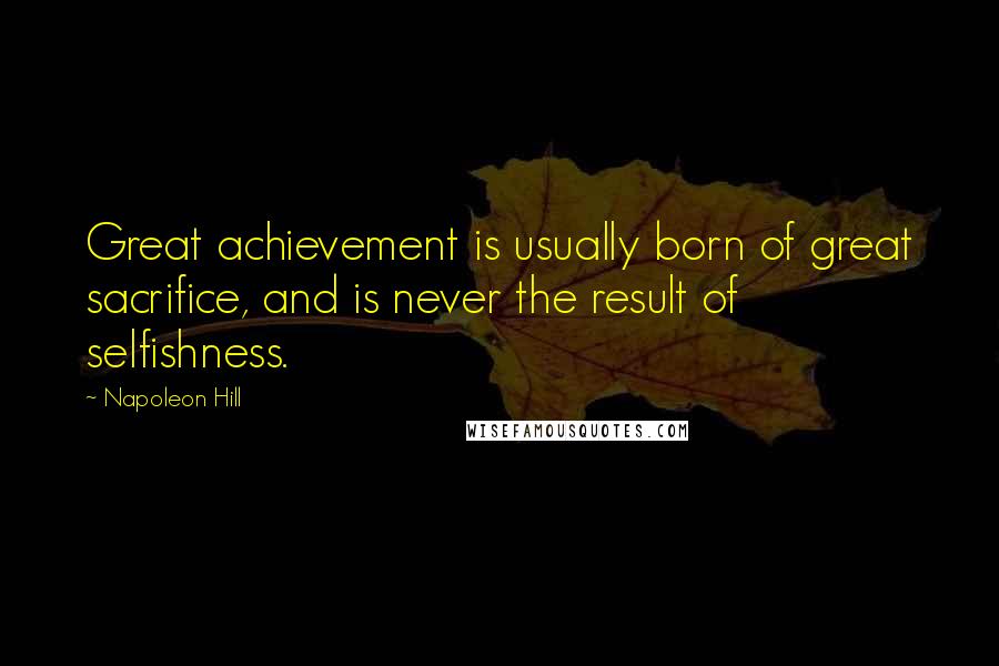 Napoleon Hill Quotes: Great achievement is usually born of great sacrifice, and is never the result of selfishness.