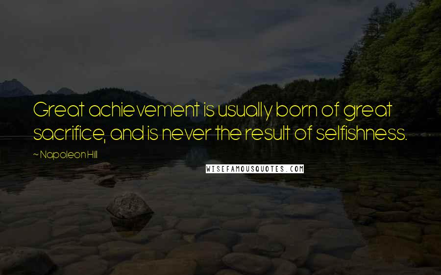 Napoleon Hill Quotes: Great achievement is usually born of great sacrifice, and is never the result of selfishness.