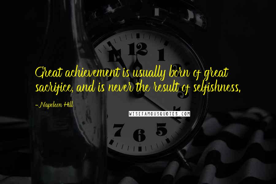 Napoleon Hill Quotes: Great achievement is usually born of great sacrifice, and is never the result of selfishness.
