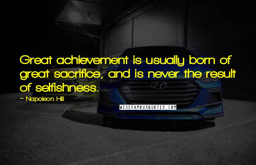 Napoleon Hill Quotes: Great achievement is usually born of great sacrifice, and is never the result of selfishness.