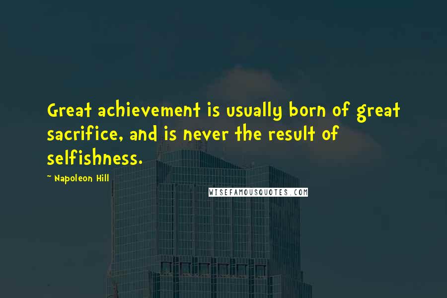Napoleon Hill Quotes: Great achievement is usually born of great sacrifice, and is never the result of selfishness.