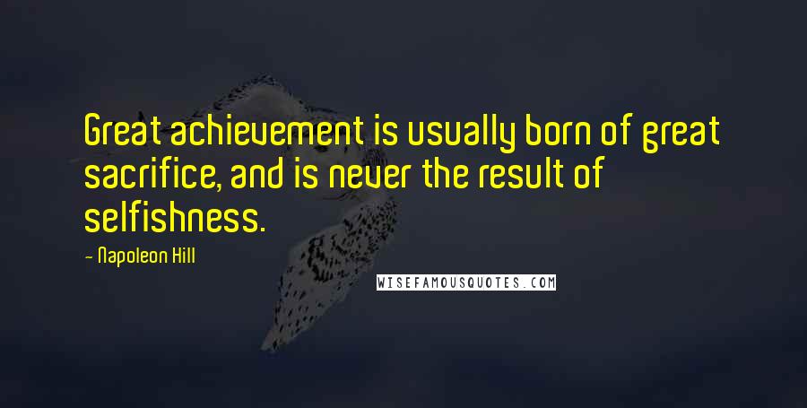 Napoleon Hill Quotes: Great achievement is usually born of great sacrifice, and is never the result of selfishness.