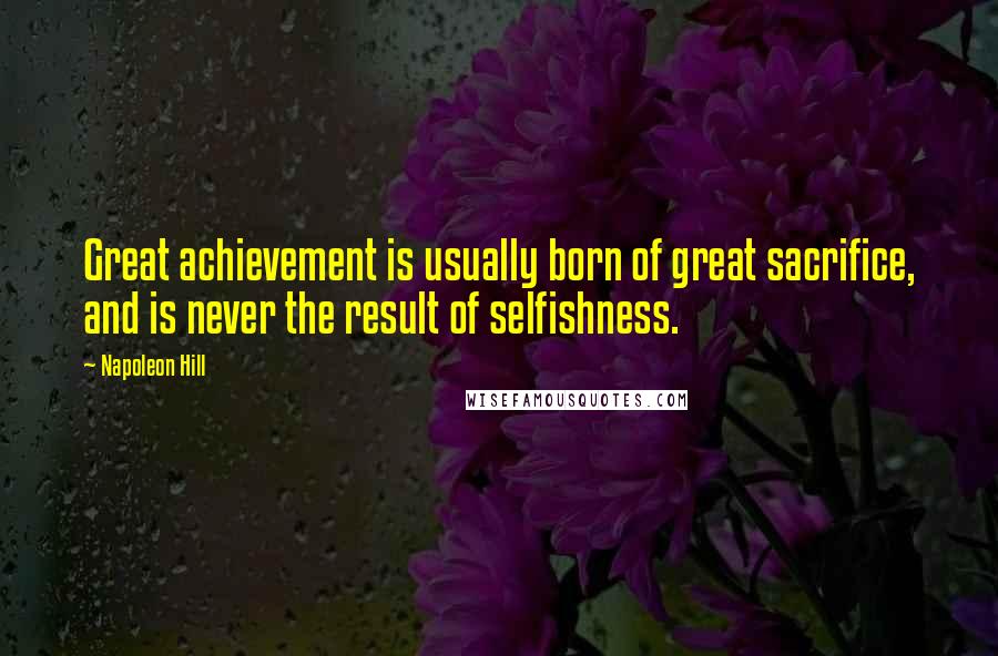 Napoleon Hill Quotes: Great achievement is usually born of great sacrifice, and is never the result of selfishness.