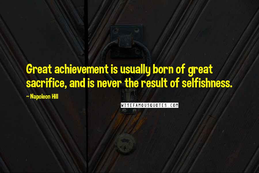 Napoleon Hill Quotes: Great achievement is usually born of great sacrifice, and is never the result of selfishness.