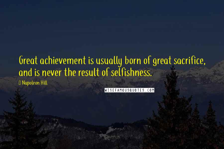 Napoleon Hill Quotes: Great achievement is usually born of great sacrifice, and is never the result of selfishness.