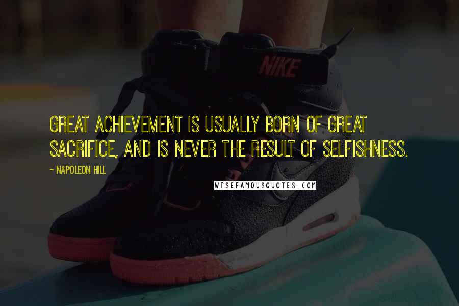Napoleon Hill Quotes: Great achievement is usually born of great sacrifice, and is never the result of selfishness.
