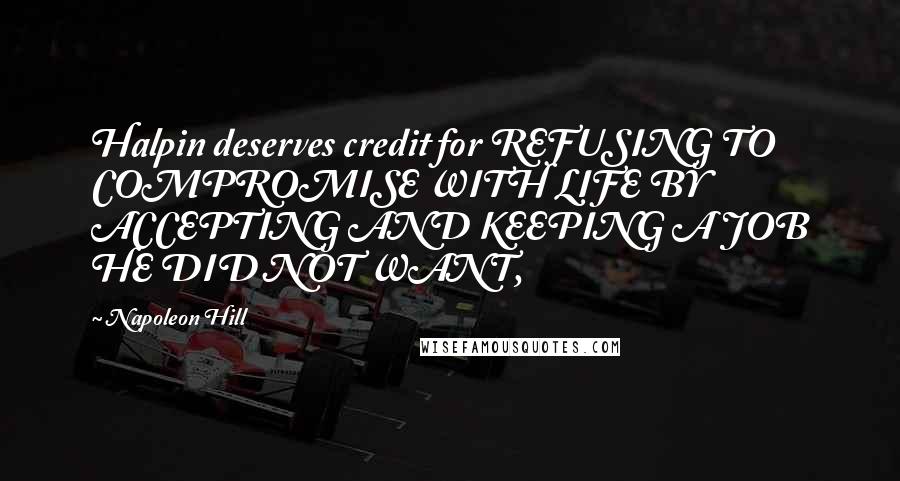 Napoleon Hill Quotes: Halpin deserves credit for REFUSING TO COMPROMISE WITH LIFE BY ACCEPTING AND KEEPING A JOB HE DID NOT WANT,