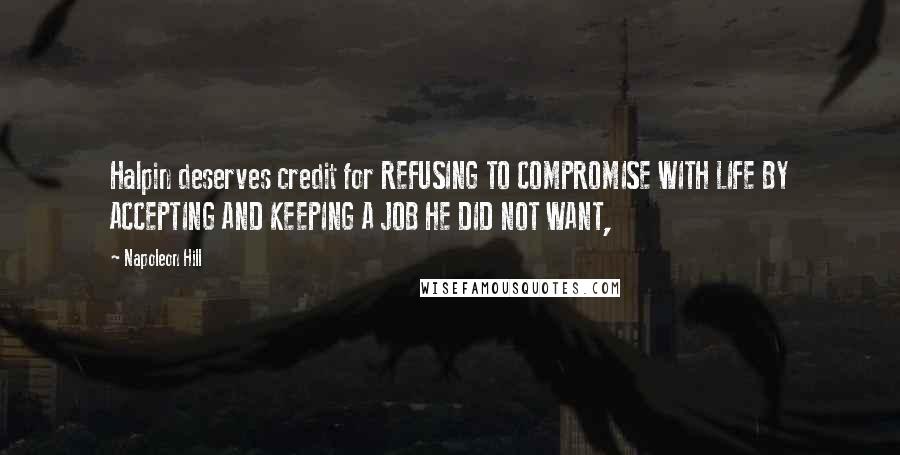 Napoleon Hill Quotes: Halpin deserves credit for REFUSING TO COMPROMISE WITH LIFE BY ACCEPTING AND KEEPING A JOB HE DID NOT WANT,
