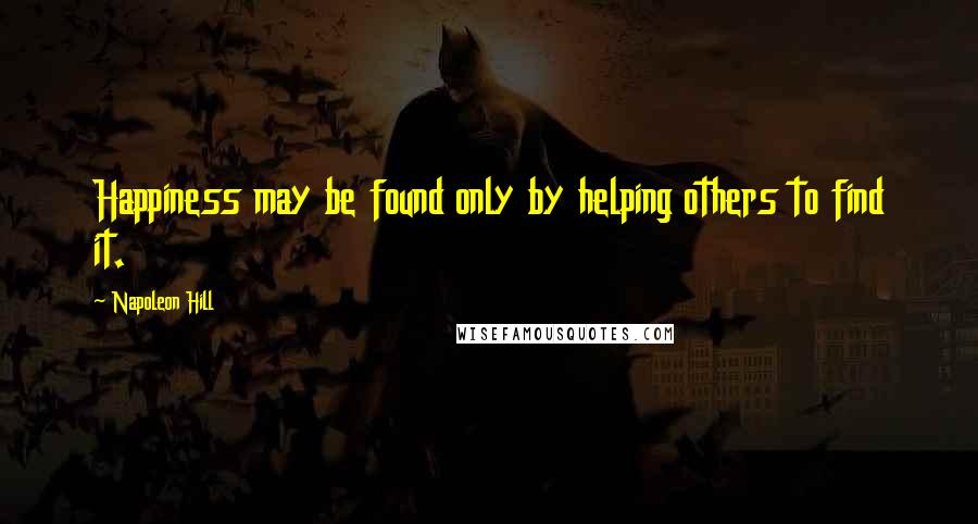 Napoleon Hill Quotes: Happiness may be found only by helping others to find it.