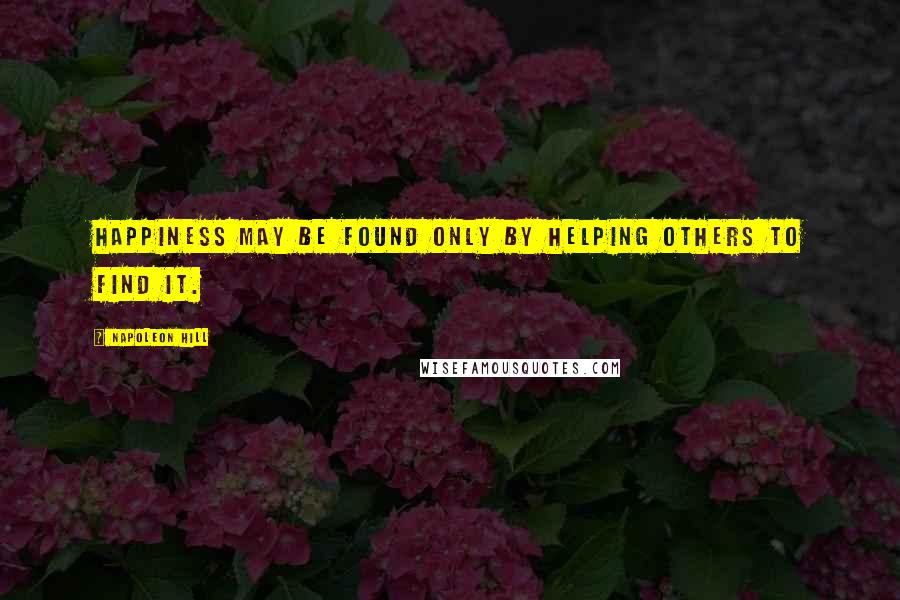 Napoleon Hill Quotes: Happiness may be found only by helping others to find it.