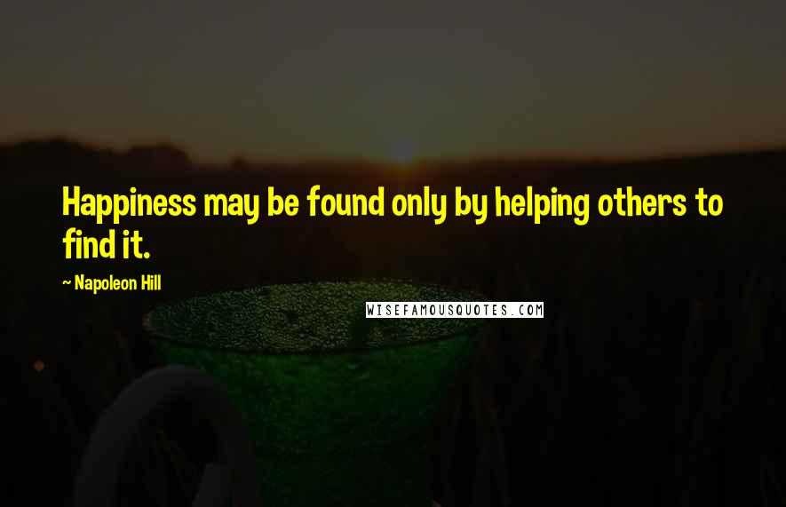 Napoleon Hill Quotes: Happiness may be found only by helping others to find it.