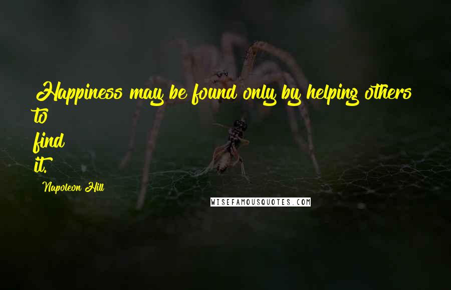 Napoleon Hill Quotes: Happiness may be found only by helping others to find it.