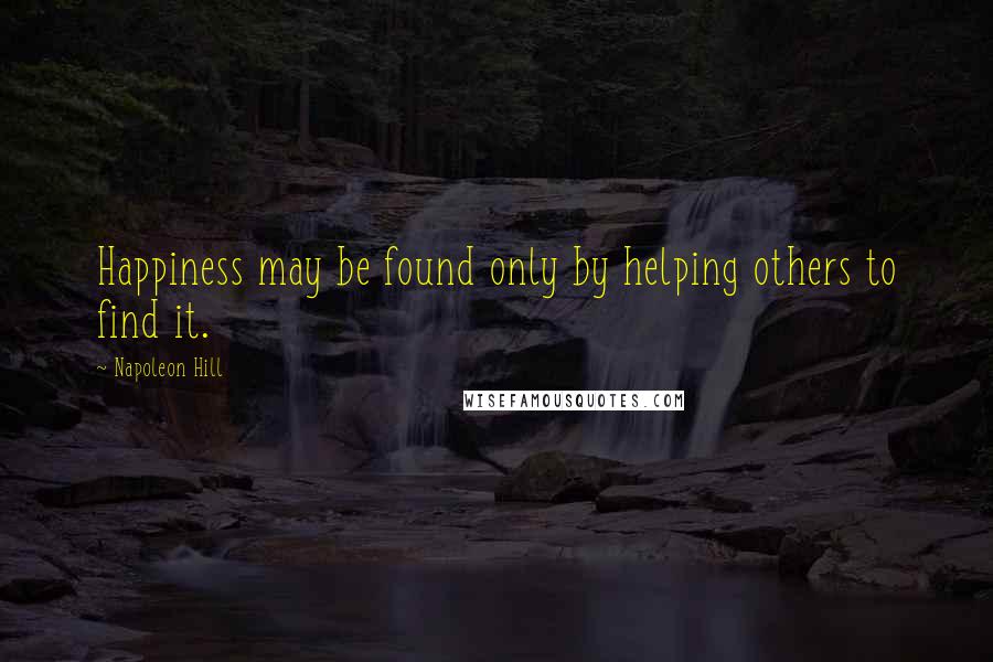 Napoleon Hill Quotes: Happiness may be found only by helping others to find it.