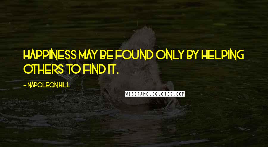 Napoleon Hill Quotes: Happiness may be found only by helping others to find it.