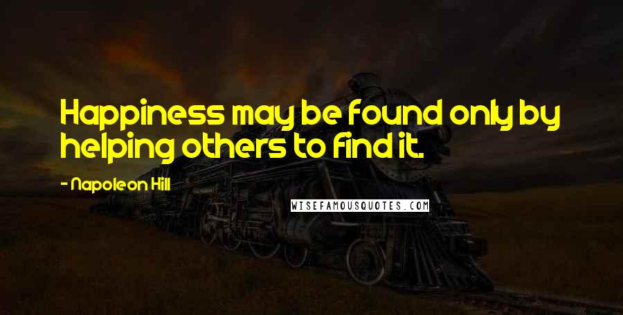 Napoleon Hill Quotes: Happiness may be found only by helping others to find it.