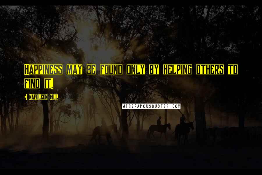 Napoleon Hill Quotes: Happiness may be found only by helping others to find it.