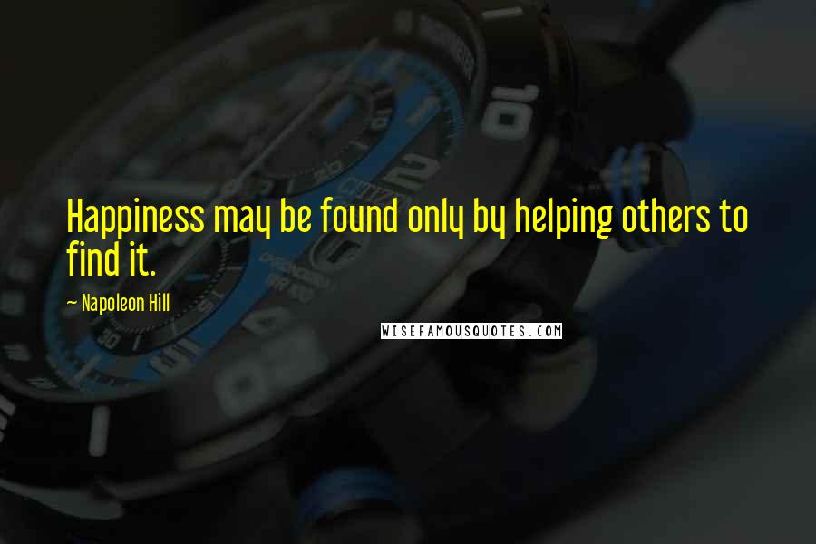 Napoleon Hill Quotes: Happiness may be found only by helping others to find it.
