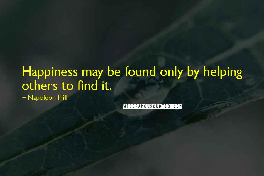 Napoleon Hill Quotes: Happiness may be found only by helping others to find it.