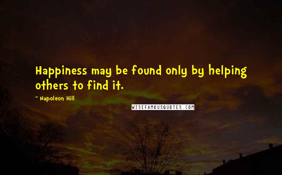 Napoleon Hill Quotes: Happiness may be found only by helping others to find it.