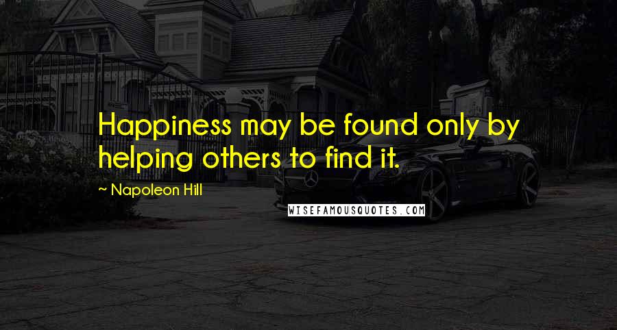 Napoleon Hill Quotes: Happiness may be found only by helping others to find it.