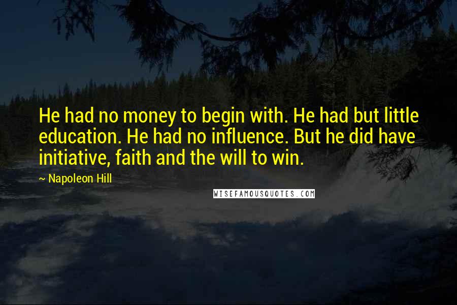 Napoleon Hill Quotes: He had no money to begin with. He had but little education. He had no influence. But he did have initiative, faith and the will to win.