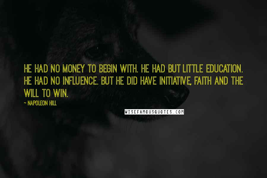 Napoleon Hill Quotes: He had no money to begin with. He had but little education. He had no influence. But he did have initiative, faith and the will to win.