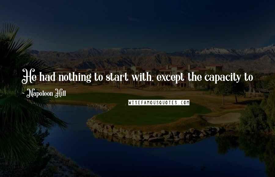 Napoleon Hill Quotes: He had nothing to start with, except the capacity to know what he wanted, and the determination to stand by that desire until he realized it.
