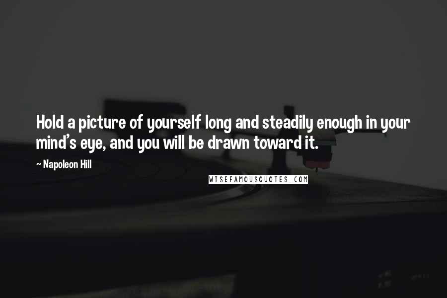 Napoleon Hill Quotes: Hold a picture of yourself long and steadily enough in your mind's eye, and you will be drawn toward it.