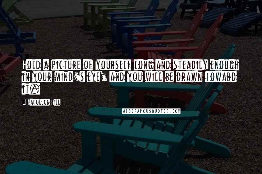 Napoleon Hill Quotes: Hold a picture of yourself long and steadily enough in your mind's eye, and you will be drawn toward it.