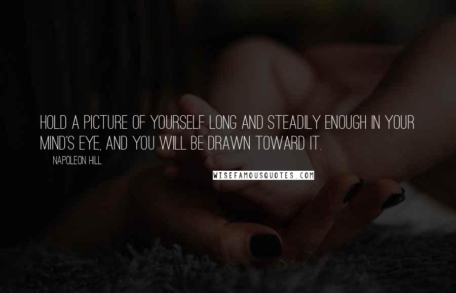 Napoleon Hill Quotes: Hold a picture of yourself long and steadily enough in your mind's eye, and you will be drawn toward it.