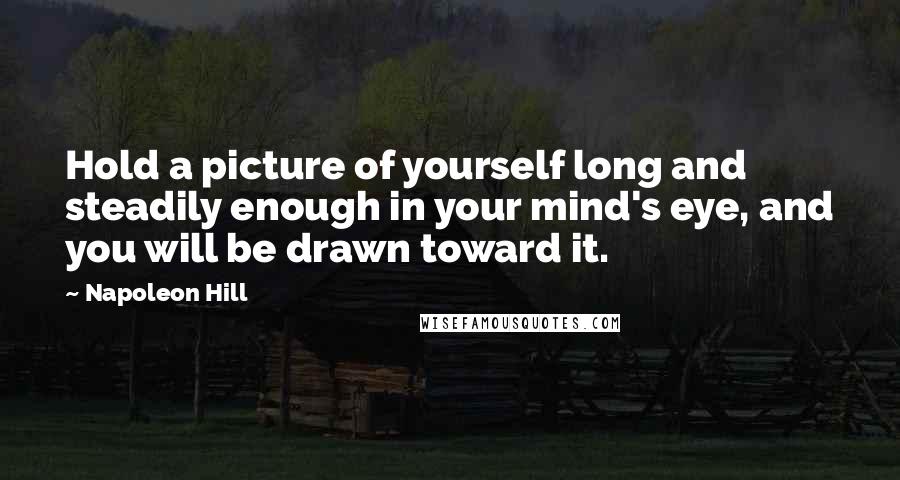 Napoleon Hill Quotes: Hold a picture of yourself long and steadily enough in your mind's eye, and you will be drawn toward it.