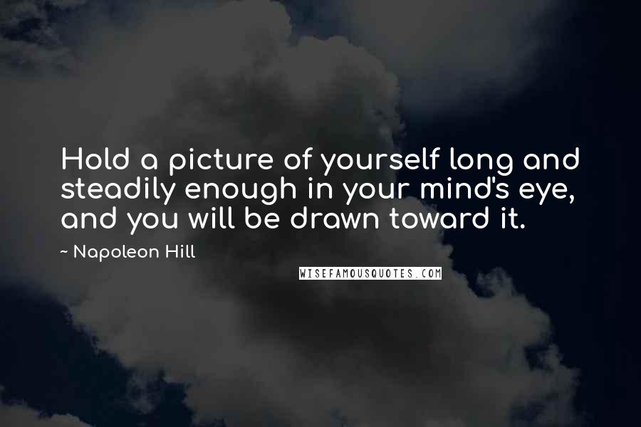Napoleon Hill Quotes: Hold a picture of yourself long and steadily enough in your mind's eye, and you will be drawn toward it.