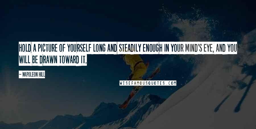 Napoleon Hill Quotes: Hold a picture of yourself long and steadily enough in your mind's eye, and you will be drawn toward it.