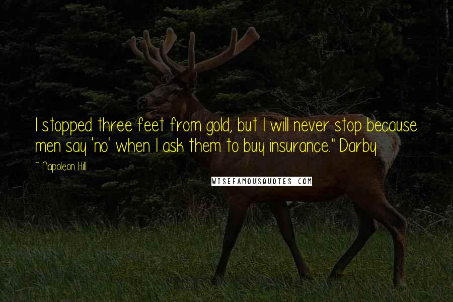 Napoleon Hill Quotes: I stopped three feet from gold, but I will never stop because men say 'no' when I ask them to buy insurance." Darby