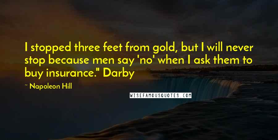 Napoleon Hill Quotes: I stopped three feet from gold, but I will never stop because men say 'no' when I ask them to buy insurance." Darby