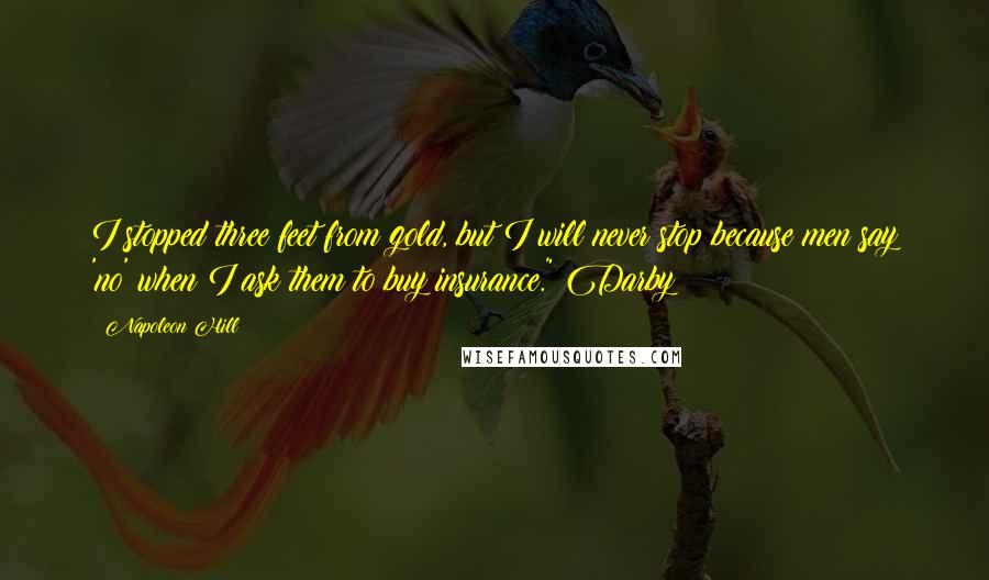 Napoleon Hill Quotes: I stopped three feet from gold, but I will never stop because men say 'no' when I ask them to buy insurance." Darby