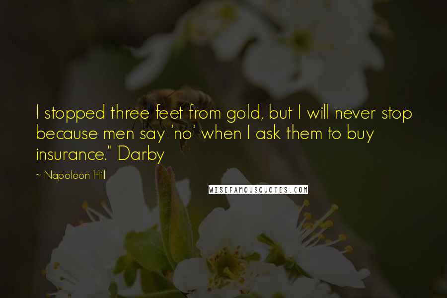Napoleon Hill Quotes: I stopped three feet from gold, but I will never stop because men say 'no' when I ask them to buy insurance." Darby