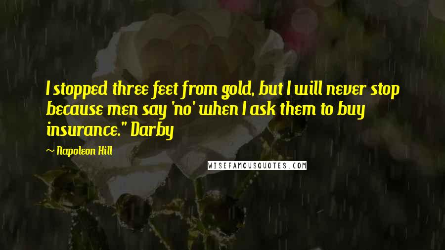 Napoleon Hill Quotes: I stopped three feet from gold, but I will never stop because men say 'no' when I ask them to buy insurance." Darby