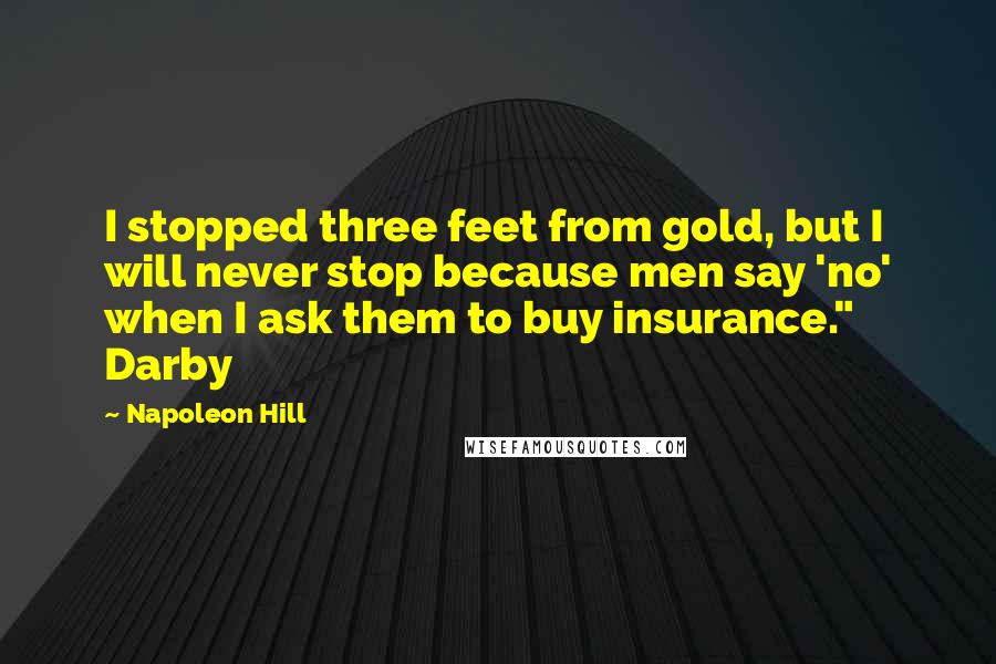 Napoleon Hill Quotes: I stopped three feet from gold, but I will never stop because men say 'no' when I ask them to buy insurance." Darby