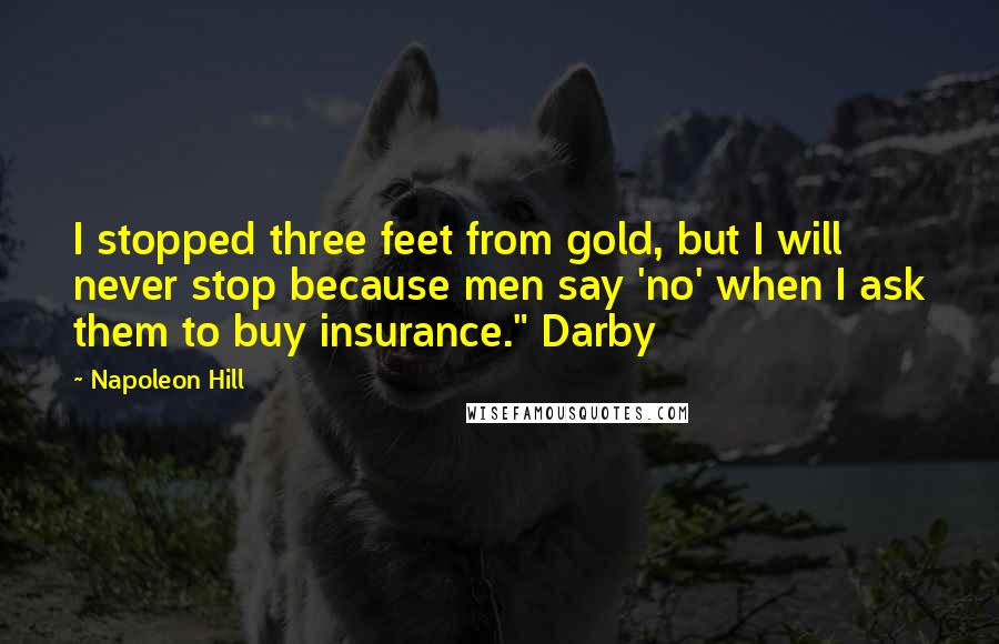Napoleon Hill Quotes: I stopped three feet from gold, but I will never stop because men say 'no' when I ask them to buy insurance." Darby