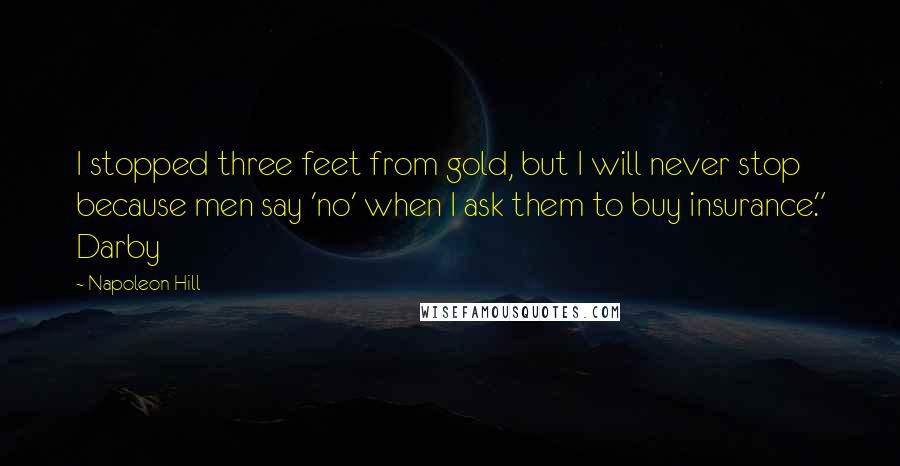 Napoleon Hill Quotes: I stopped three feet from gold, but I will never stop because men say 'no' when I ask them to buy insurance." Darby