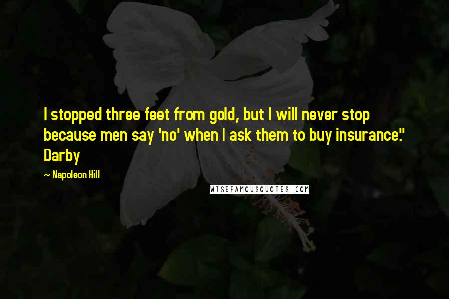 Napoleon Hill Quotes: I stopped three feet from gold, but I will never stop because men say 'no' when I ask them to buy insurance." Darby