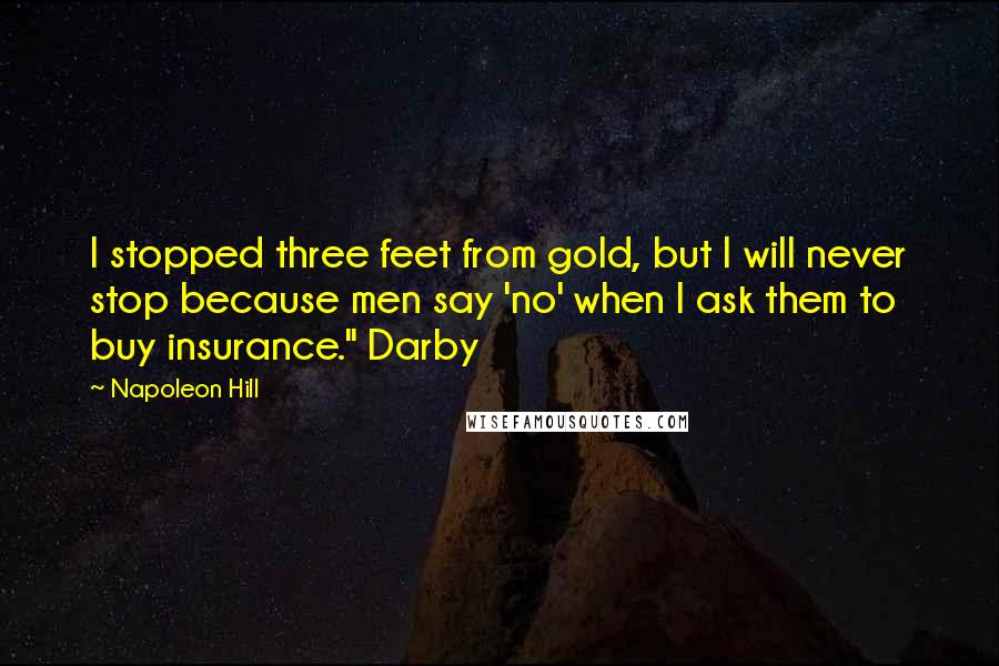 Napoleon Hill Quotes: I stopped three feet from gold, but I will never stop because men say 'no' when I ask them to buy insurance." Darby