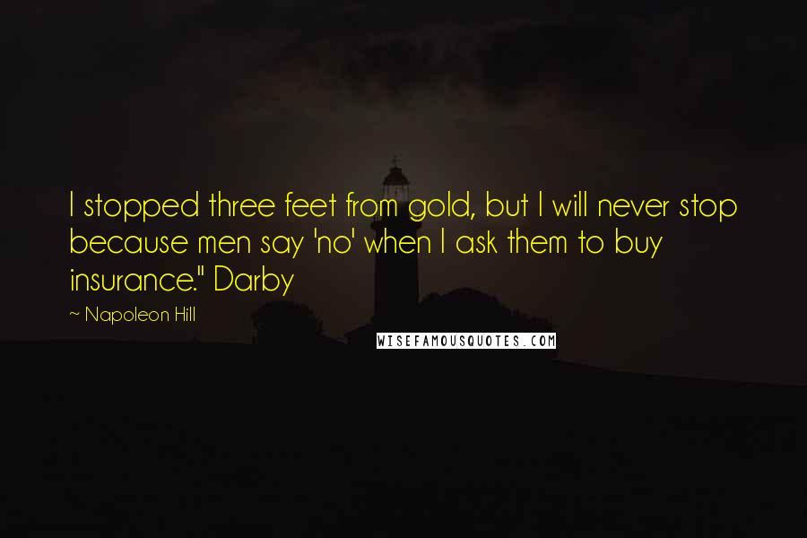 Napoleon Hill Quotes: I stopped three feet from gold, but I will never stop because men say 'no' when I ask them to buy insurance." Darby