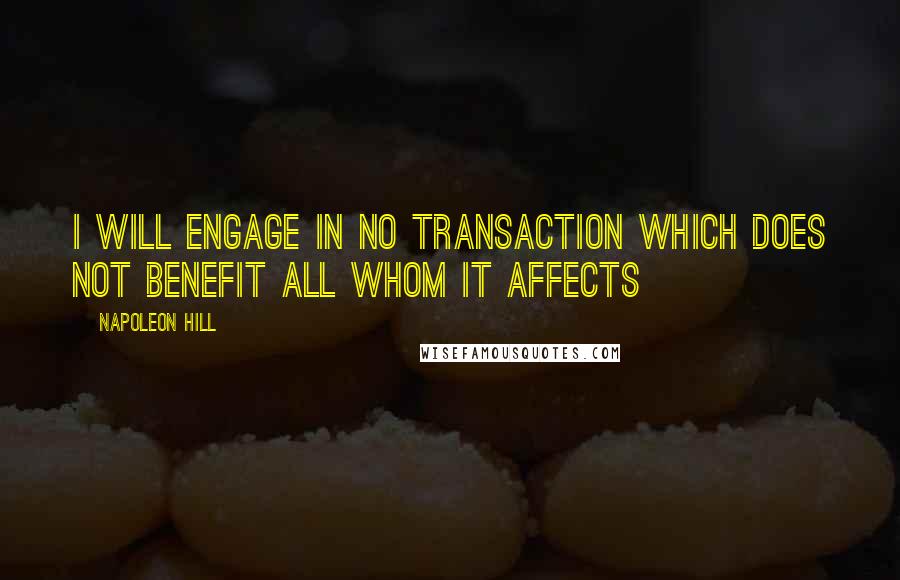 Napoleon Hill Quotes: I will engage in no transaction which does not benefit all whom it affects