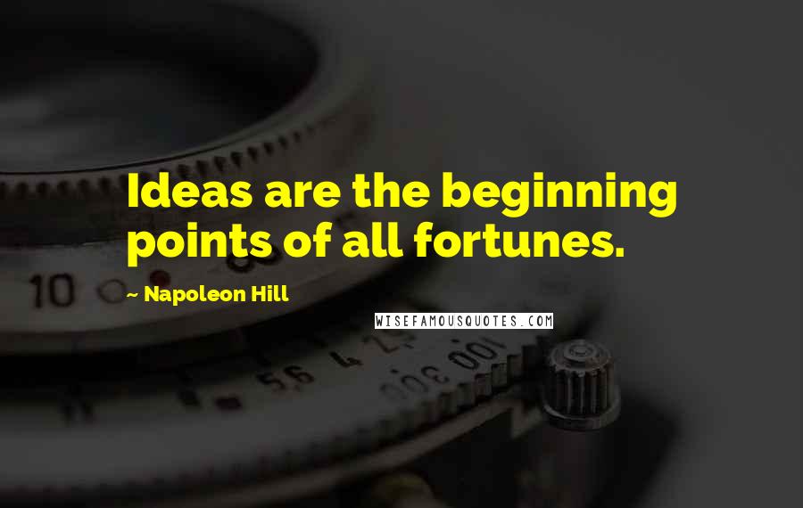 Napoleon Hill Quotes: Ideas are the beginning points of all fortunes.