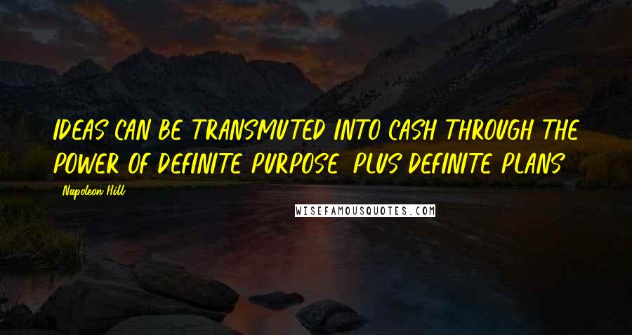 Napoleon Hill Quotes: IDEAS CAN BE TRANSMUTED INTO CASH THROUGH THE POWER OF DEFINITE PURPOSE, PLUS DEFINITE PLANS.