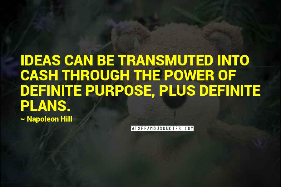 Napoleon Hill Quotes: IDEAS CAN BE TRANSMUTED INTO CASH THROUGH THE POWER OF DEFINITE PURPOSE, PLUS DEFINITE PLANS.