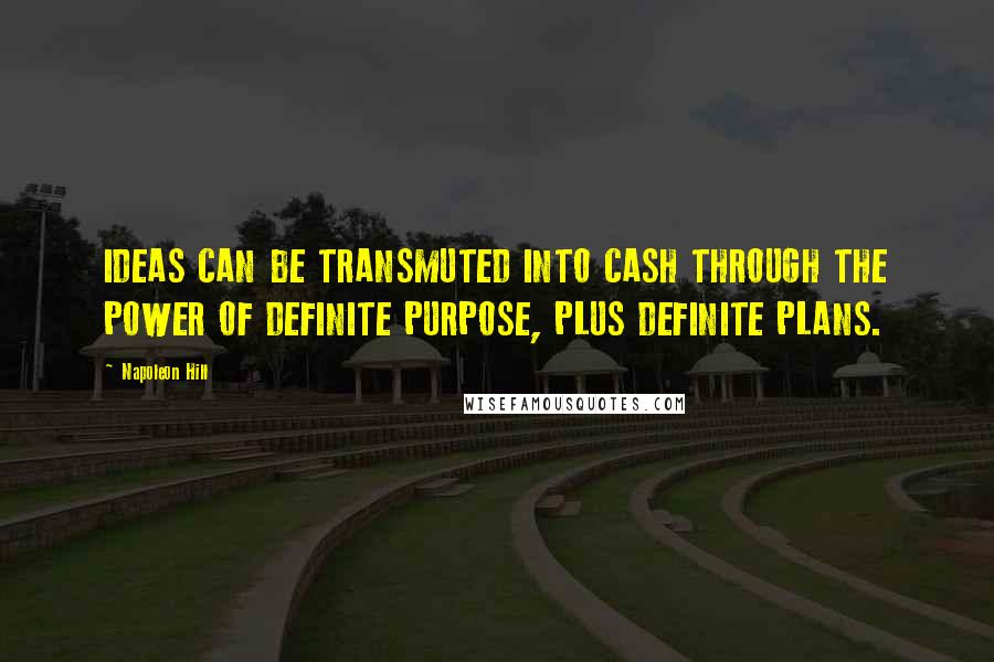 Napoleon Hill Quotes: IDEAS CAN BE TRANSMUTED INTO CASH THROUGH THE POWER OF DEFINITE PURPOSE, PLUS DEFINITE PLANS.