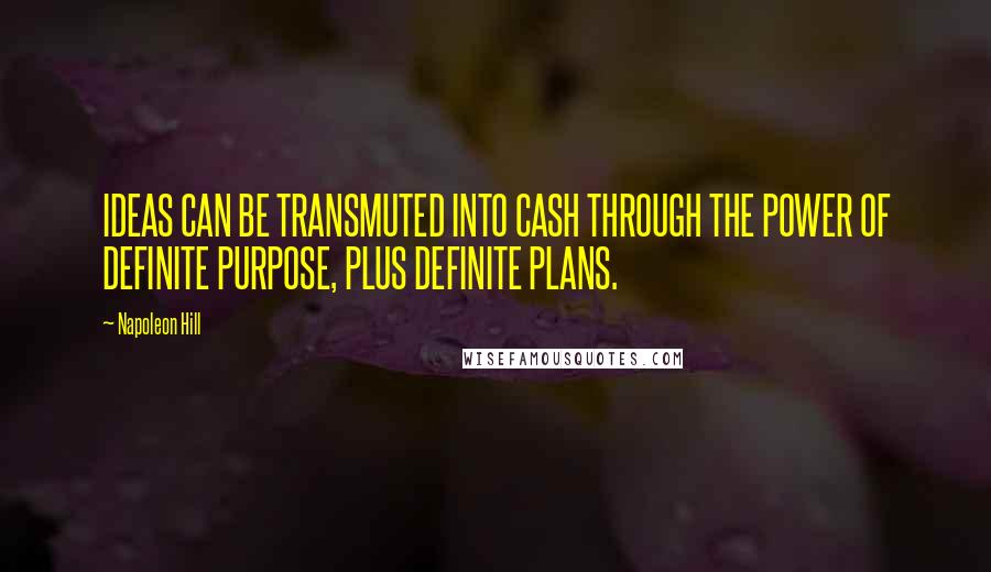 Napoleon Hill Quotes: IDEAS CAN BE TRANSMUTED INTO CASH THROUGH THE POWER OF DEFINITE PURPOSE, PLUS DEFINITE PLANS.